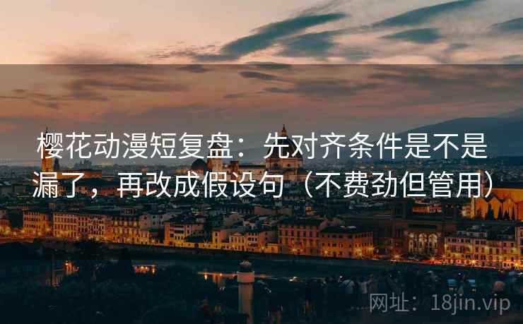 樱花动漫短复盘：先对齐条件是不是漏了，再改成假设句（不费劲但管用）