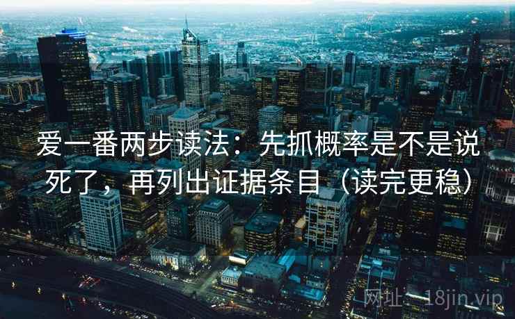 爱一番两步读法：先抓概率是不是说死了，再列出证据条目（读完更稳）