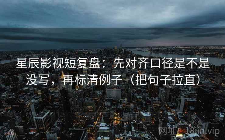 星辰影视短复盘：先对齐口径是不是没写，再标清例子（把句子拉直）