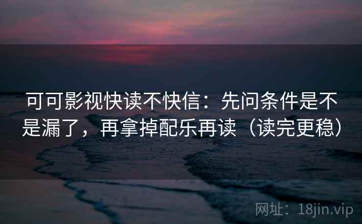 可可影视快读不快信：先问条件是不是漏了，再拿掉配乐再读（读完更稳）
