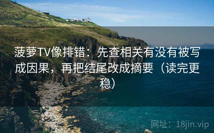 菠萝TV像排错：先查相关有没有被写成因果，再把结尾改成摘要（读完更稳）
