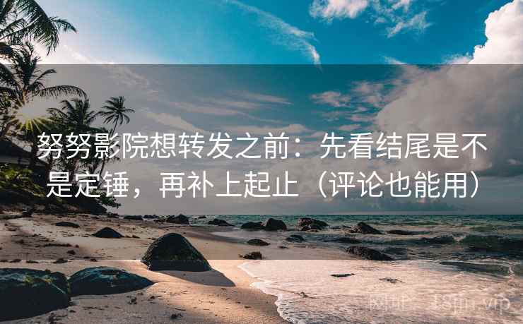 努努影院想转发之前：先看结尾是不是定锤，再补上起止（评论也能用）