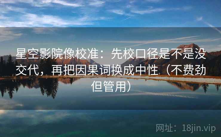 星空影院像校准：先校口径是不是没交代，再把因果词换成中性（不费劲但管用）