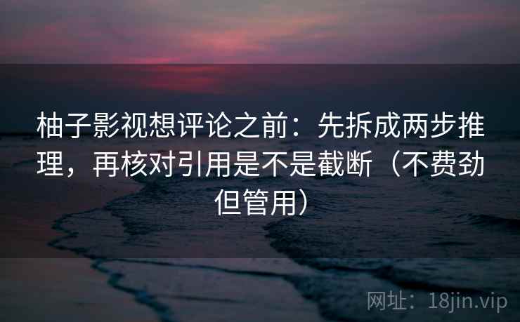柚子影视想评论之前：先拆成两步推理，再核对引用是不是截断（不费劲但管用）
