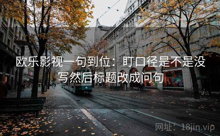 欧乐影视一句到位：盯口径是不是没写然后标题改成问句