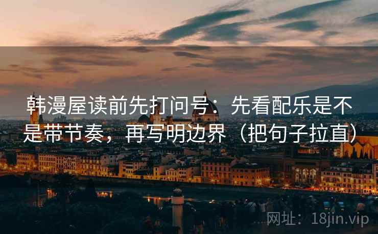 韩漫屋读前先打问号：先看配乐是不是带节奏，再写明边界（把句子拉直）