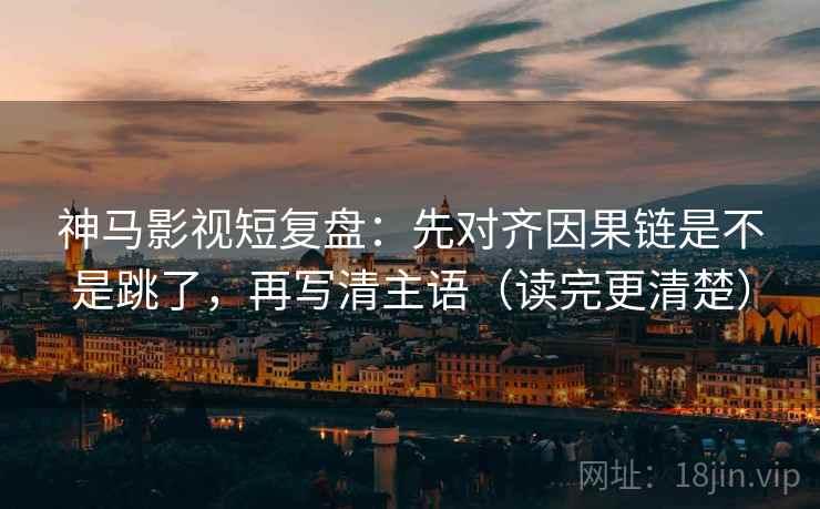 神马影视短复盘：先对齐因果链是不是跳了，再写清主语（读完更清楚）