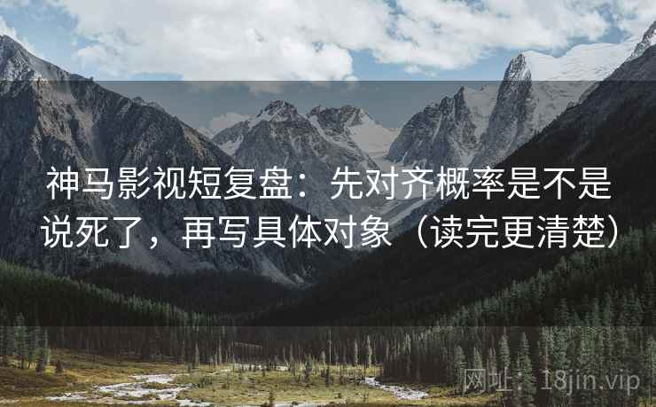 神马影视短复盘:先对齐概率是不是说死了,再写具体对象(读完更清楚) 神马影视短复盘:先对齐概率是不是说死了,再写具体对象(读完更清楚)