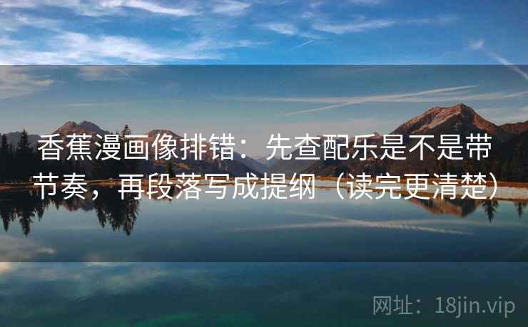 香蕉漫画像排错:先查配乐是不是带节奏,再段落写成提纲(读完更清楚) 香蕉漫画像排错:先查配乐是不是带节奏,再段落写成提纲(读完更清楚)