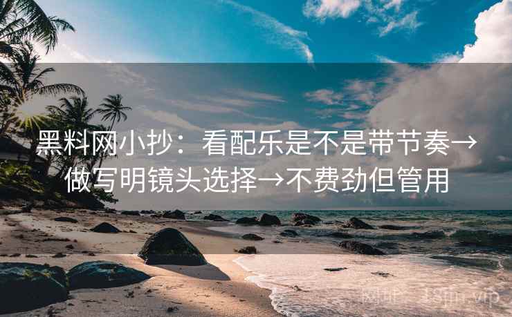 黑料网小抄:看配乐是不是带节奏→做写明镜头选择→不费劲但管用 黑料网小抄:看配乐是不是带节奏→做写明镜头选择→不费劲但管用