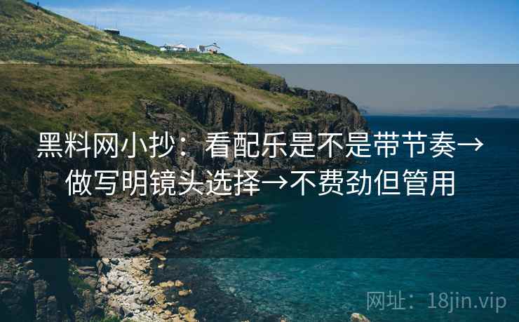黑料网小抄:看配乐是不是带节奏→做写明镜头选择→不费劲但管用 黑料网小抄:看配乐是不是带节奏→做写明镜头选择→不费劲但管用