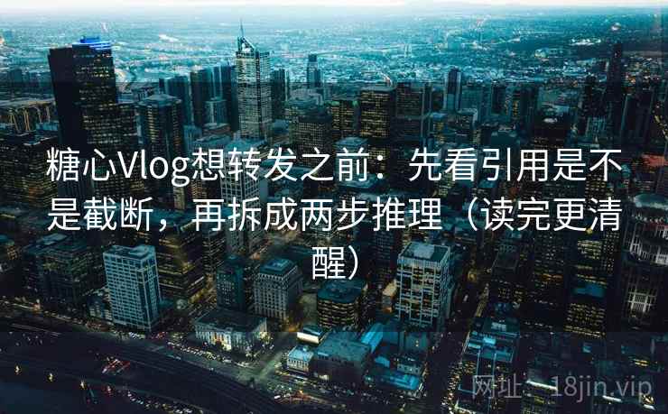 糖心Vlog想转发之前:先看引用是不是截断,再拆成两步推理(读完更清醒) 糖心Vlog想转发之前:先看引用是不是截断,再拆成两步推理(读完更清醒)