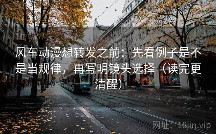 风车动漫想转发之前:先看例子是不是当规律,再写明镜头选择(读完更清醒) 风车动漫想转发之前:先看例子是不是当规律,再写明镜头选择(读完更清醒)