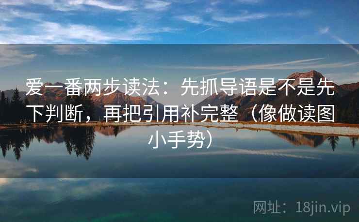 爱一番两步读法:先抓导语是不是先下判断,再把引用补完整(像做读图小手势) 爱一番两步读法:先抓导语是不是先下判断,再把引用补完整(像做读图小手势)