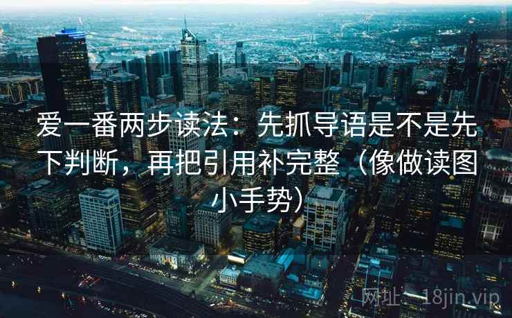 爱一番两步读法:先抓导语是不是先下判断,再把引用补完整(像做读图小手势) 爱一番两步读法:先抓导语是不是先下判断,再把引用补完整(像做读图小手势)