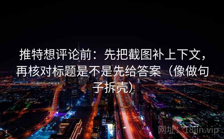 推特想评论前:先把截图补上下文,再核对标题是不是先给答案(像做句子拆壳) 推特想评论前:先把截图补上下文,再核对标题是不是先给答案(像做句子拆壳)