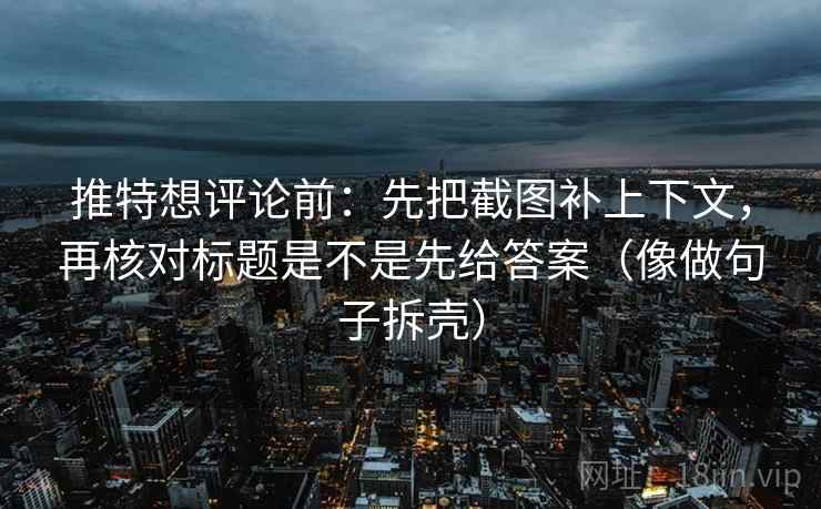 推特想评论前:先把截图补上下文,再核对标题是不是先给答案(像做句子拆壳) 推特想评论前:先把截图补上下文,再核对标题是不是先给答案(像做句子拆壳)
