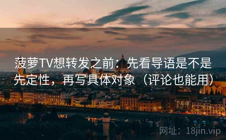 菠萝TV想转发之前:先看导语是不是先定性,再写具体对象(评论也能用) 菠萝TV想转发之前:先看导语是不是先定性,再写具体对象(评论也能用)