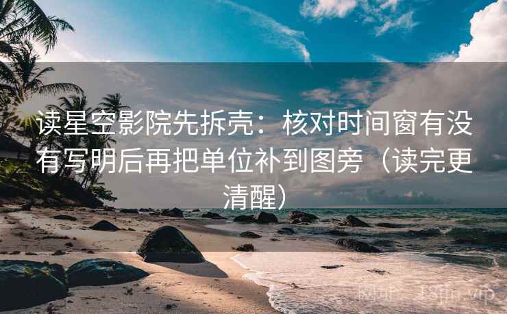 读星空影院先拆壳:核对时间窗有没有写明后再把单位补到图旁(读完更清醒) 读星空影院先拆壳:核对时间窗有没有写明后再把单位补到图旁(读完更清醒)