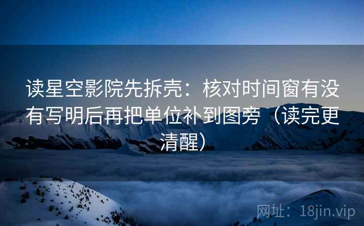 读星空影院先拆壳:核对时间窗有没有写明后再把单位补到图旁(读完更清醒) 读星空影院先拆壳:核对时间窗有没有写明后再把单位补到图旁(读完更清醒)