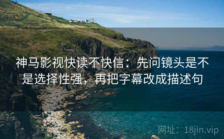 神马影视快读不快信:先问镜头是不是选择性强,再把字幕改成描述句 神马影视快读不快信:先问镜头是不是选择性强,再把字幕改成描述句