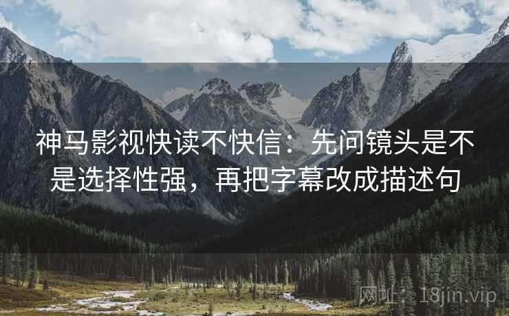 神马影视快读不快信:先问镜头是不是选择性强,再把字幕改成描述句 神马影视快读不快信:先问镜头是不是选择性强,再把字幕改成描述句