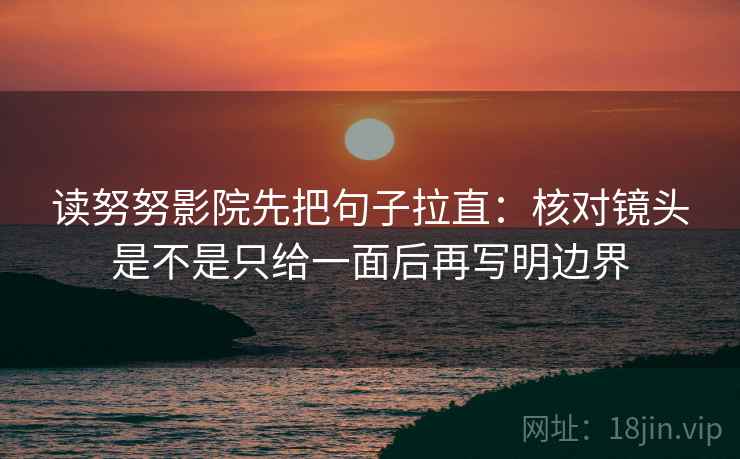 读努努影院先把句子拉直:核对镜头是不是只给一面后再写明边界 读努努影院先把句子拉直:核对镜头是不是只给一面后再写明边界