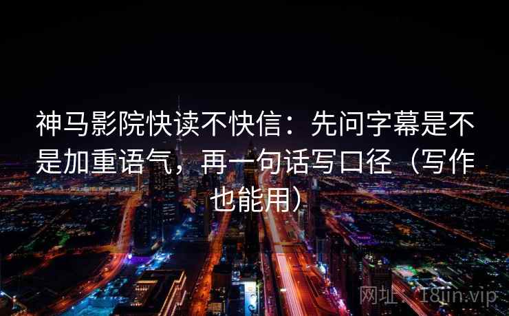神马影院快读不快信:先问字幕是不是加重语气,再一句话写口径(写作也能用) 神马影院快读不快信:先问字幕是不是加重语气,再一句话写口径(写作也能用)