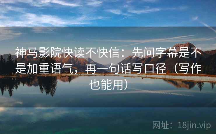 神马影院快读不快信:先问字幕是不是加重语气,再一句话写口径(写作也能用) 神马影院快读不快信:先问字幕是不是加重语气,再一句话写口径(写作也能用)