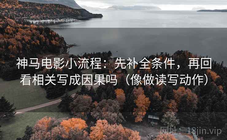神马电影小流程:先补全条件,再回看相关写成因果吗(像做读写动作) 神马电影小流程:先补全条件,再回看相关写成因果吗(像做读写动作)