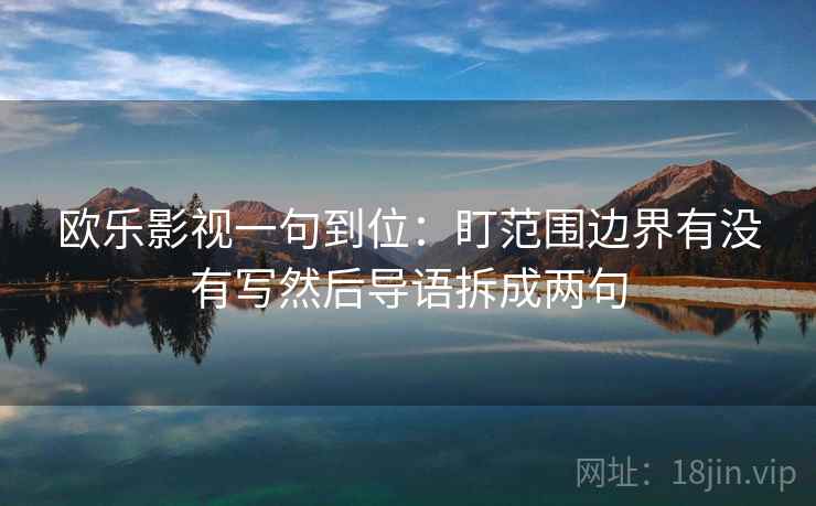 欧乐影视一句到位:盯范围边界有没有写然后导语拆成两句 欧乐影视一句到位:盯范围边界有没有写然后导语拆成两句