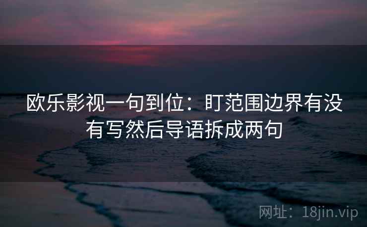 欧乐影视一句到位:盯范围边界有没有写然后导语拆成两句 欧乐影视一句到位:盯范围边界有没有写然后导语拆成两句