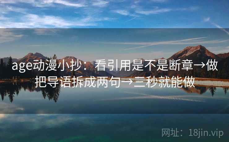 age动漫小抄:看引用是不是断章→做把导语拆成两句→三秒就能做 age动漫小抄:看引用是不是断章→做把导语拆成两句→三秒就能做