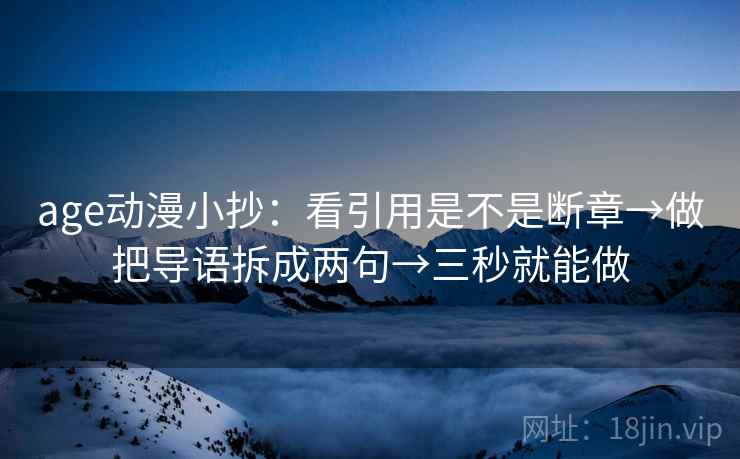 age动漫小抄:看引用是不是断章→做把导语拆成两句→三秒就能做 age动漫小抄:看引用是不是断章→做把导语拆成两句→三秒就能做