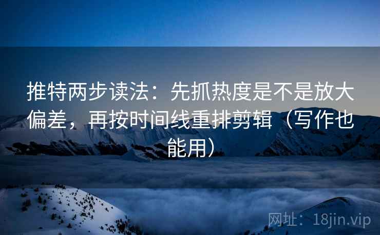 推特两步读法:先抓热度是不是放大偏差,再按时间线重排剪辑(写作也能用) 推特两步读法:先抓热度是不是放大偏差,再按时间线重排剪辑(写作也能用)