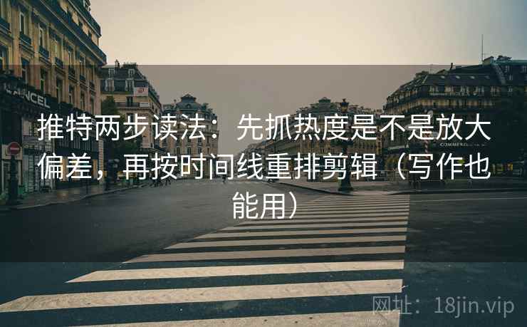 推特两步读法:先抓热度是不是放大偏差,再按时间线重排剪辑(写作也能用) 推特两步读法:先抓热度是不是放大偏差,再按时间线重排剪辑(写作也能用)