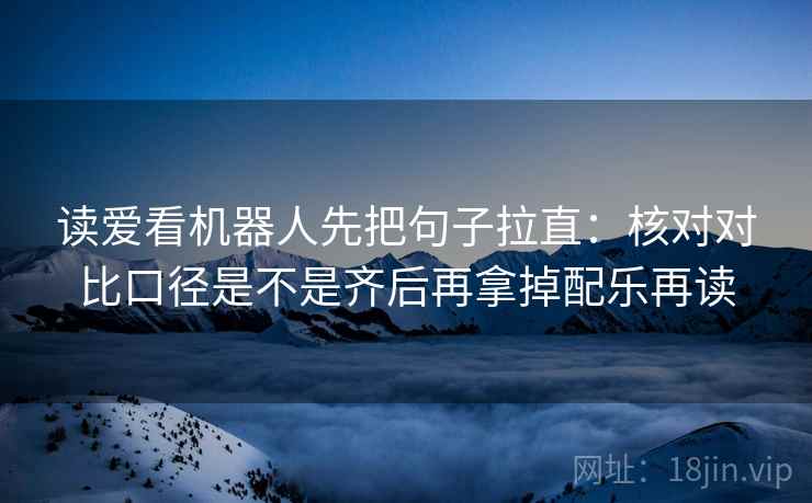 读爱看机器人先把句子拉直:核对对比口径是不是齐后再拿掉配乐再读 读爱看机器人先把句子拉直:核对对比口径是不是齐后再拿掉配乐再读