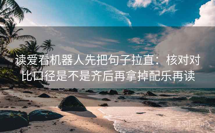 读爱看机器人先把句子拉直:核对对比口径是不是齐后再拿掉配乐再读 读爱看机器人先把句子拉直:核对对比口径是不是齐后再拿掉配乐再读