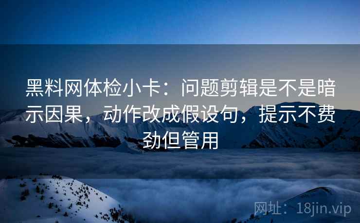 黑料网体检小卡:问题剪辑是不是暗示因果,动作改成假设句,提示不费劲但管用 黑料网体检小卡:问题剪辑是不是暗示因果,动作改成假设句,提示不费劲但管用