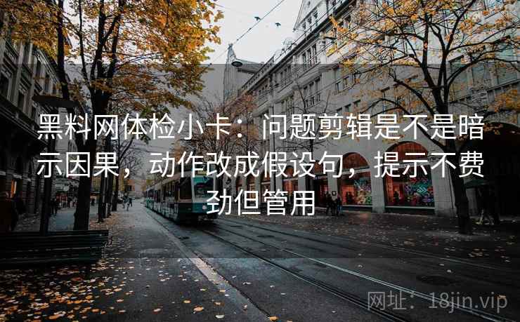 黑料网体检小卡:问题剪辑是不是暗示因果,动作改成假设句,提示不费劲但管用 黑料网体检小卡:问题剪辑是不是暗示因果,动作改成假设句,提示不费劲但管用