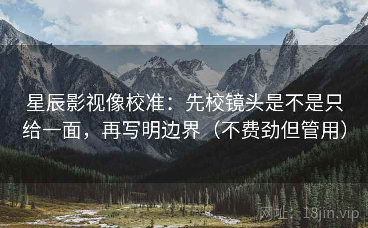 星辰影视像校准:先校镜头是不是只给一面,再写明边界(不费劲但管用) 星辰影视像校准:先校镜头是不是只给一面,再写明边界(不费劲但管用)