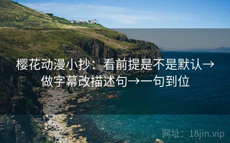 樱花动漫小抄:看前提是不是默认→做字幕改描述句→一句到位 樱花动漫小抄:看前提是不是默认→做字幕改描述句→一句到位