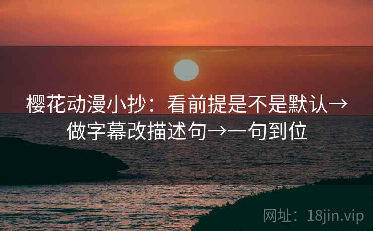 樱花动漫小抄:看前提是不是默认→做字幕改描述句→一句到位 樱花动漫小抄:看前提是不是默认→做字幕改描述句→一句到位