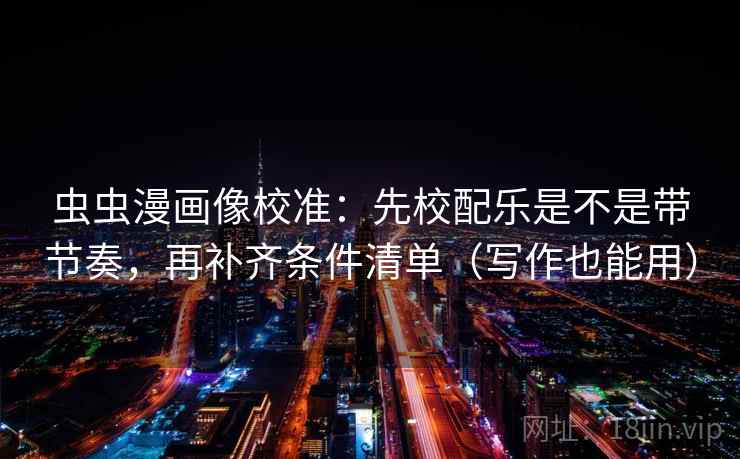虫虫漫画像校准:先校配乐是不是带节奏,再补齐条件清单(写作也能用) 虫虫漫画像校准:先校配乐是不是带节奏,再补齐条件清单(写作也能用)