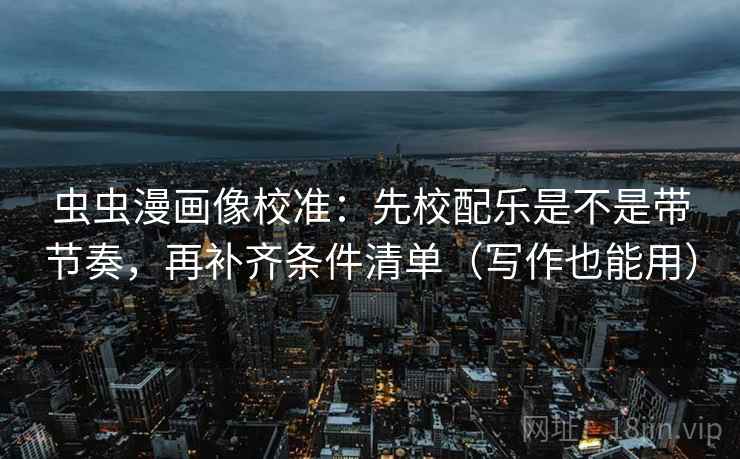 虫虫漫画像校准:先校配乐是不是带节奏,再补齐条件清单(写作也能用) 虫虫漫画像校准:先校配乐是不是带节奏,再补齐条件清单(写作也能用)