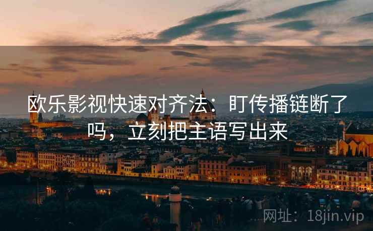欧乐影视快速对齐法:盯传播链断了吗,立刻把主语写出来 欧乐影视快速对齐法:盯传播链断了吗,立刻把主语写出来