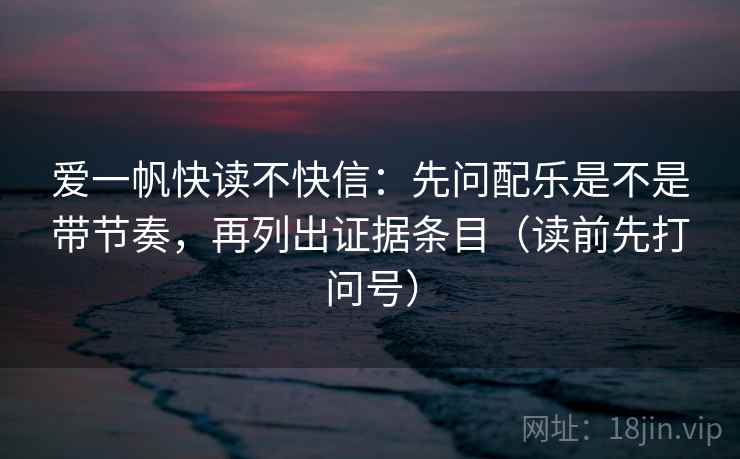 爱一帆快读不快信:先问配乐是不是带节奏,再列出证据条目(读前先打问号) 爱一帆快读不快信:先问配乐是不是带节奏,再列出证据条目(读前先打问号)