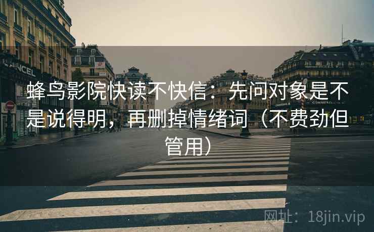 蜂鸟影院快读不快信:先问对象是不是说得明,再删掉情绪词(不费劲但管用) 蜂鸟影院快读不快信:先问对象是不是说得明,再删掉情绪词(不费劲但管用)