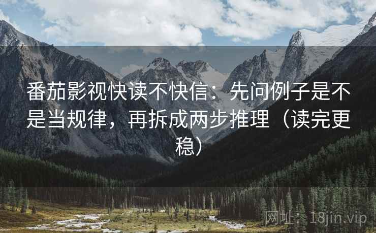 番茄影视快读不快信:先问例子是不是当规律,再拆成两步推理(读完更稳) 番茄影视快读不快信:先问例子是不是当规律,再拆成两步推理(读完更稳)