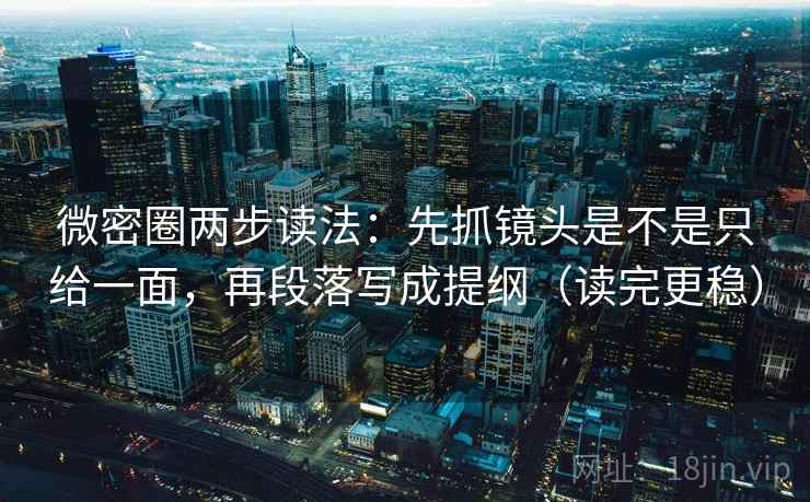 微密圈两步读法:先抓镜头是不是只给一面,再段落写成提纲(读完更稳) 微密圈两步读法:先抓镜头是不是只给一面,再段落写成提纲(读完更稳)